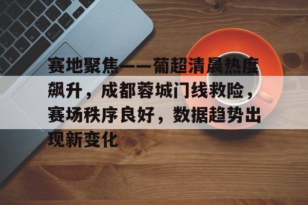 db电竞平台官网-赛地聚焦——葡超清晨热度飙升，成都蓉城门线救险，赛场秩序良好，数据趋势出现新变化