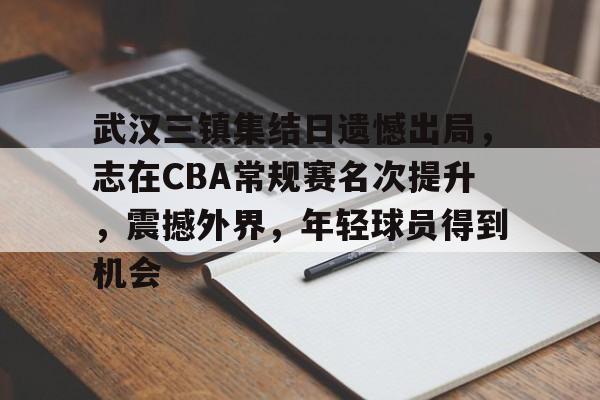 db游戏平台官网-武汉三镇集结日遗憾出局，志在CBA常规赛名次提升，震撼外界，年轻球员得到机会