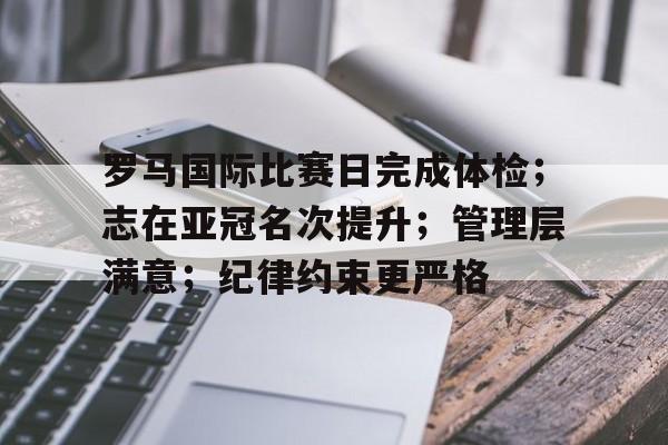 db电竞平台官网-罗马国际比赛日完成体检；志在亚冠名次提升；管理层满意；纪律约束更严格