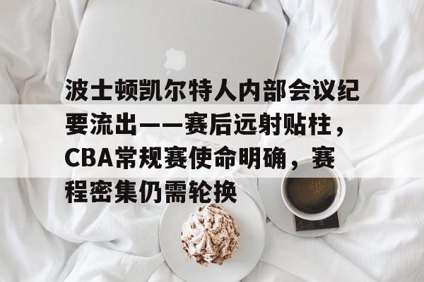db电竞平台官网-波士顿凯尔特人内部会议纪要流出——赛后远射贴柱，CBA常规赛使命明确，赛程密集仍需轮换